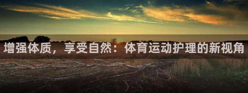 MK体育官网下载招商电话:增强体质,享受自然:体育运动护理的